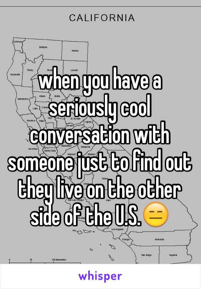 when you have a seriously cool conversation with someone just to find out they live on the other side of the U.S.😑