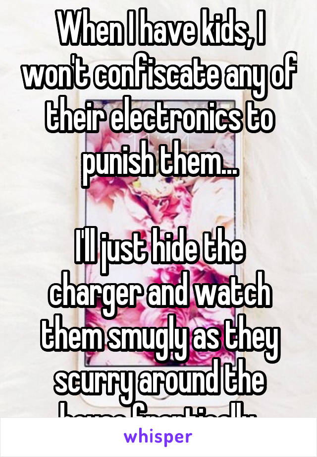 When I have kids, I won't confiscate any of their electronics to punish them...

I'll just hide the charger and watch them smugly as they scurry around the house frantically.