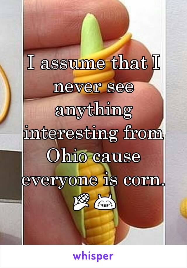 I assume that I never see anything interesting from Ohio cause everyone is corn. 🌽😂