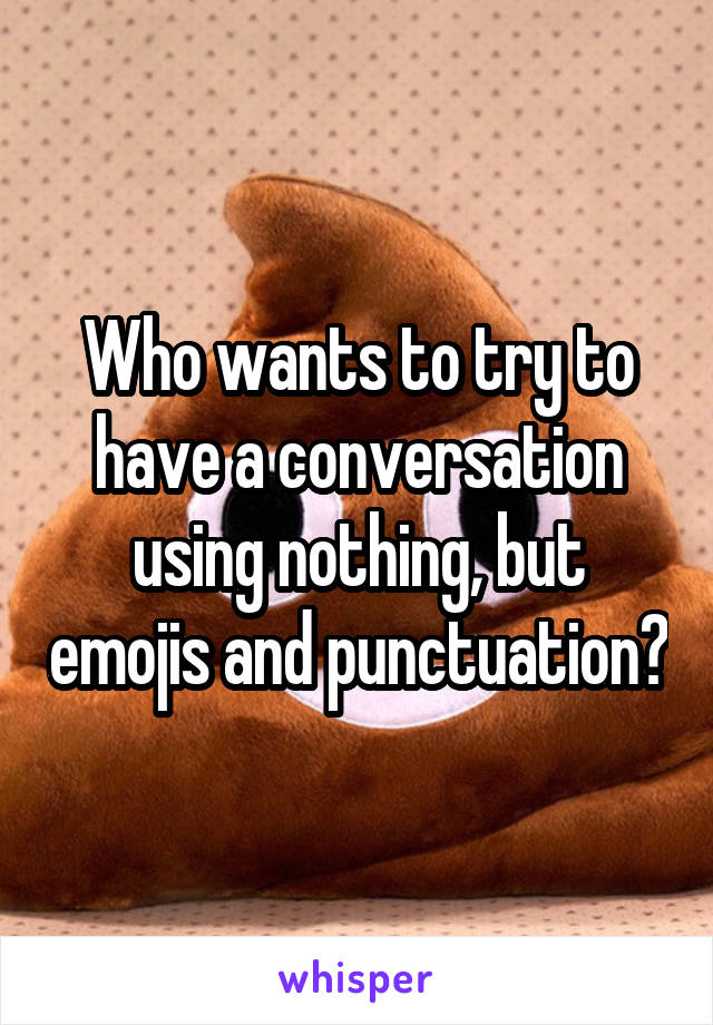 Who wants to try to have a conversation using nothing, but emojis and punctuation?