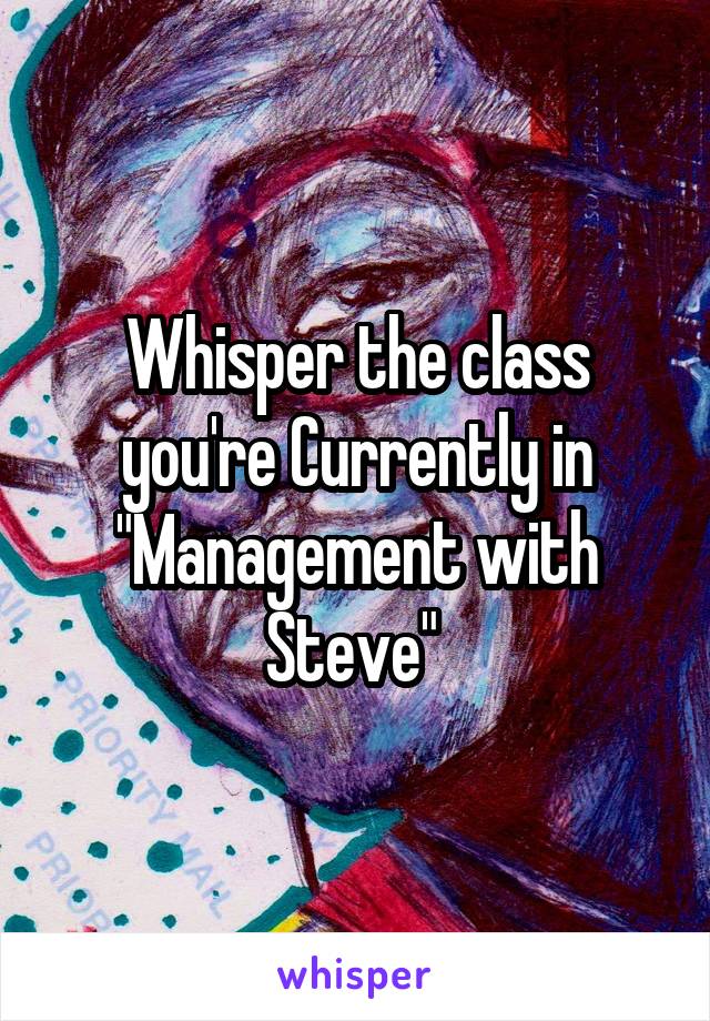 Whisper the class you're Currently in "Management with Steve" 