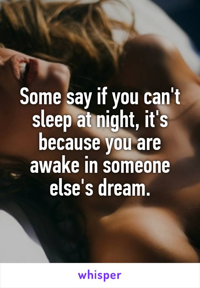 Some say if you can't sleep at night, it's because you are awake in someone else's dream.
