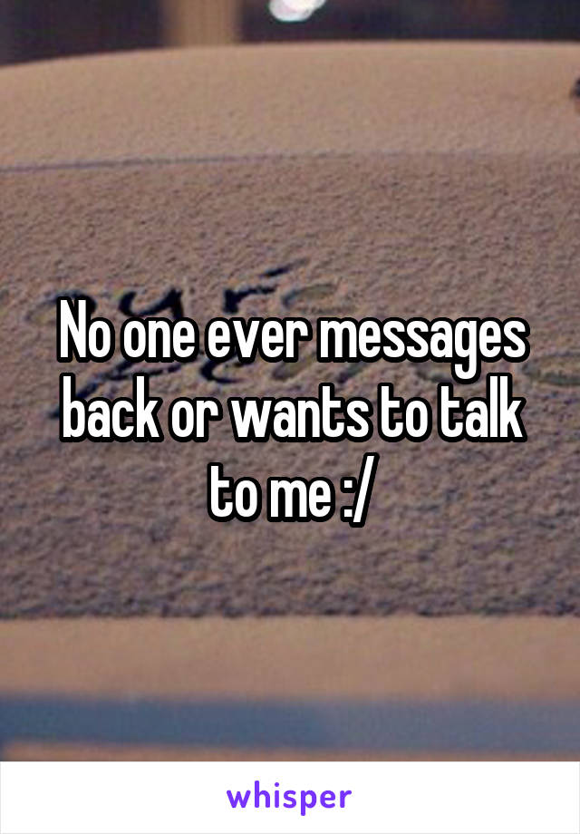 No one ever messages back or wants to talk to me :/