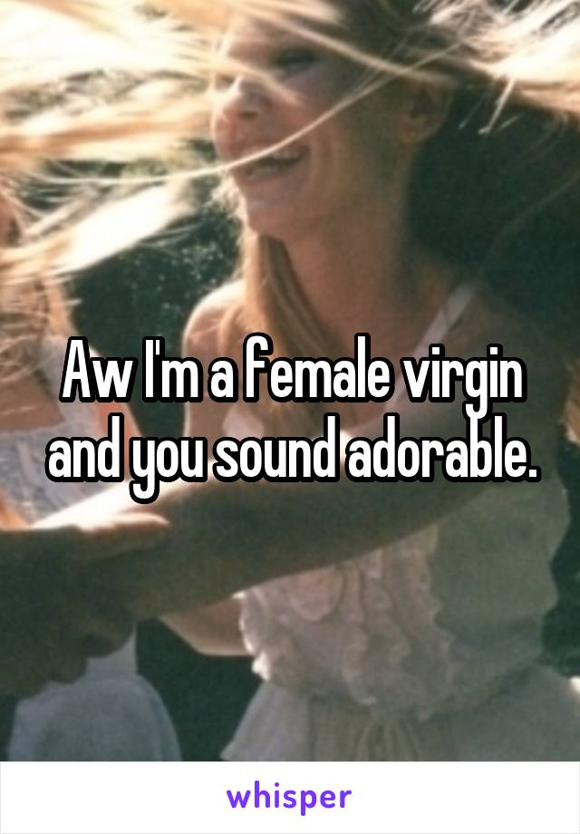 Aw I'm a female virgin and you sound adorable.