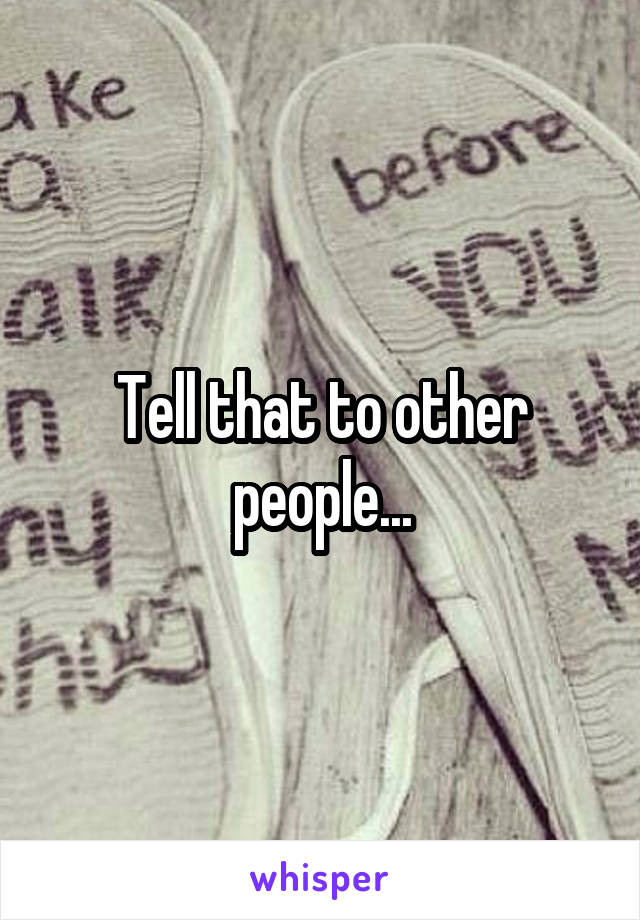Tell that to other people...