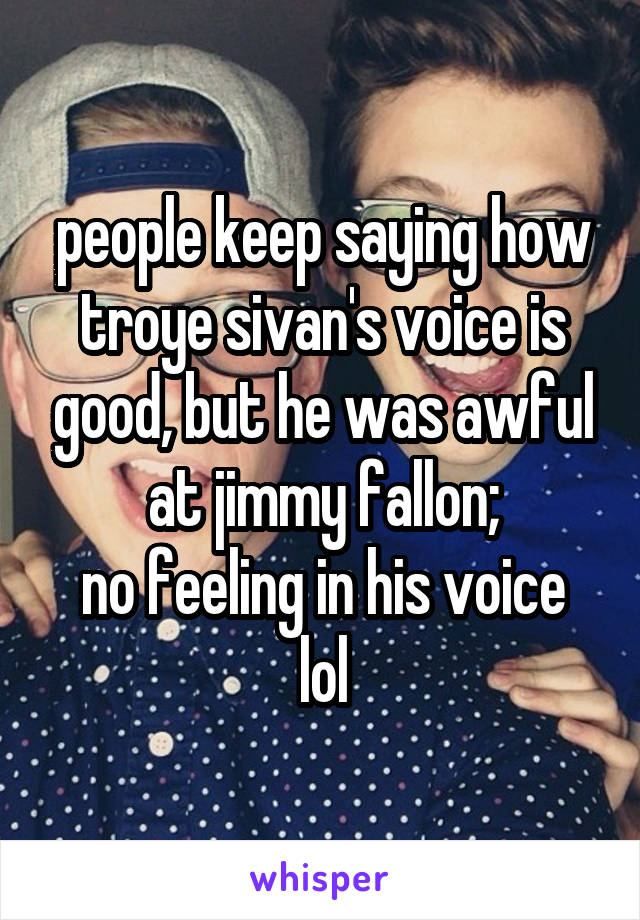 people keep saying how troye sivan's voice is good, but he was awful at jimmy fallon;
no feeling in his voice lol