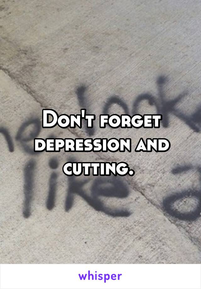 Don't forget depression and cutting. 