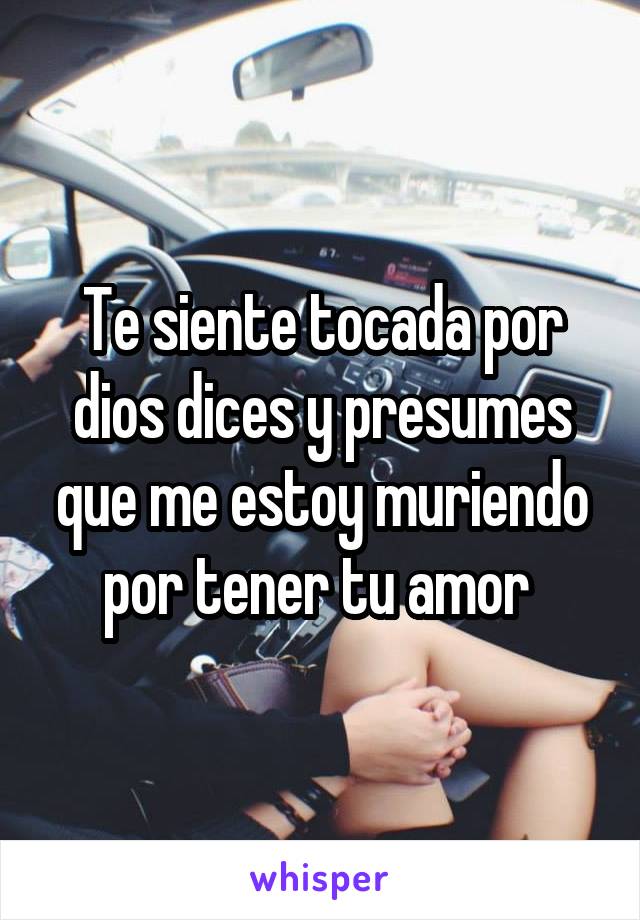 Te siente tocada por dios dices y presumes que me estoy muriendo por tener tu amor 