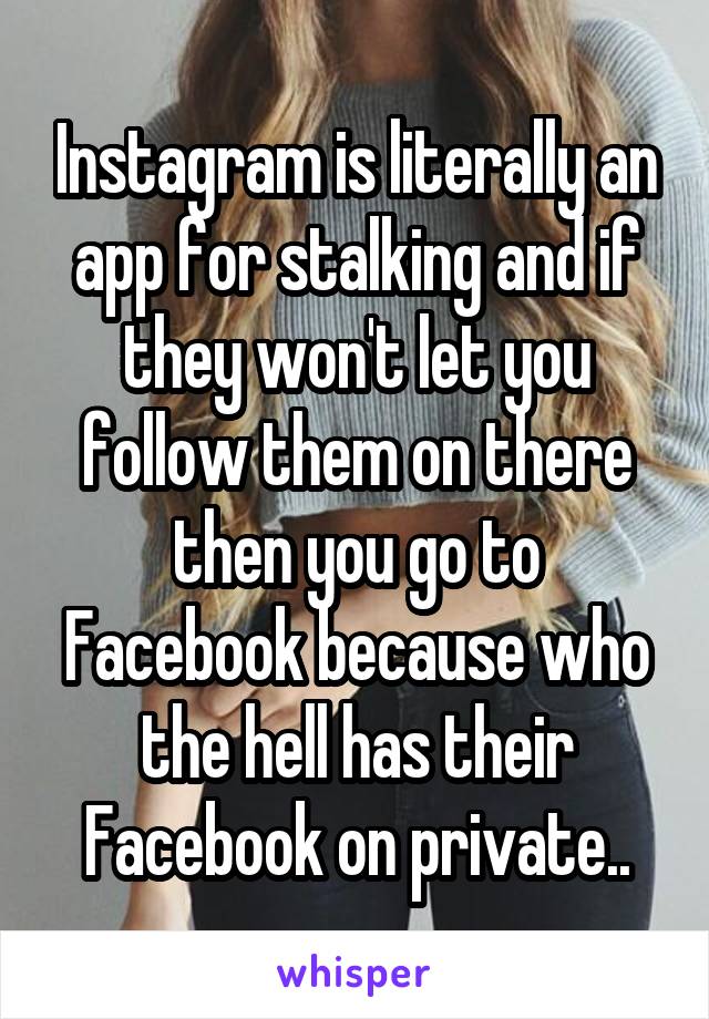 Instagram is literally an app for stalking and if they won't let you follow them on there then you go to Facebook because who the hell has their Facebook on private..