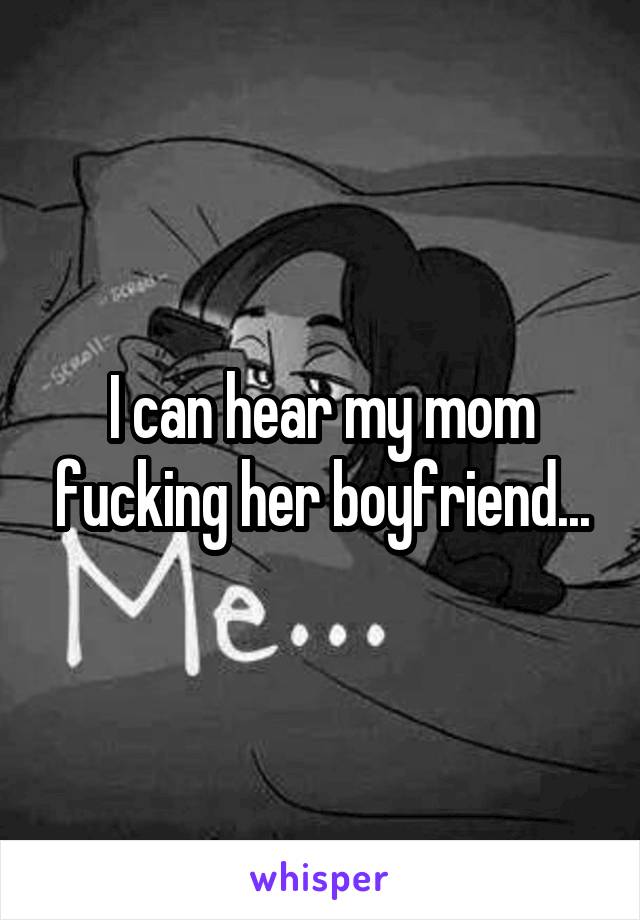 I can hear my mom fucking her boyfriend...