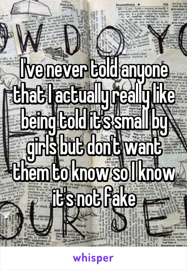 I've never told anyone that I actually really like being told it's small by girls but don't want them to know so I know it's not fake