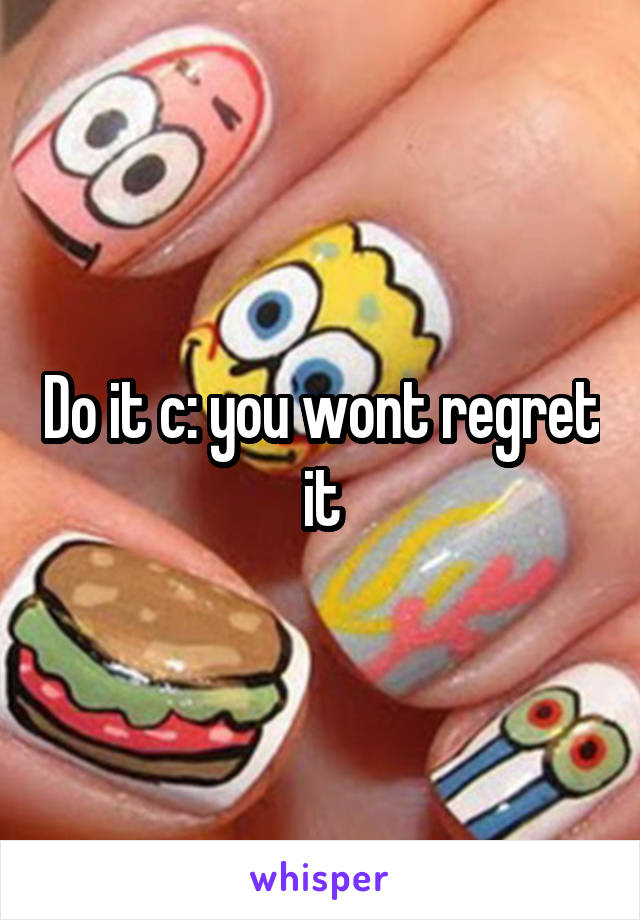 Do it c: you wont regret it