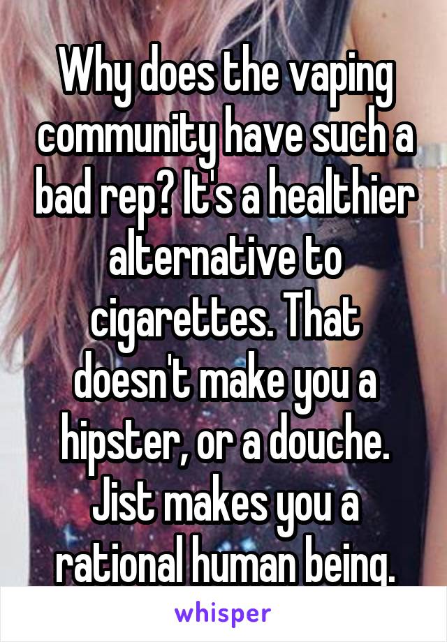 Why does the vaping community have such a bad rep? It's a healthier alternative to cigarettes. That doesn't make you a hipster, or a douche. Jist makes you a rational human being.