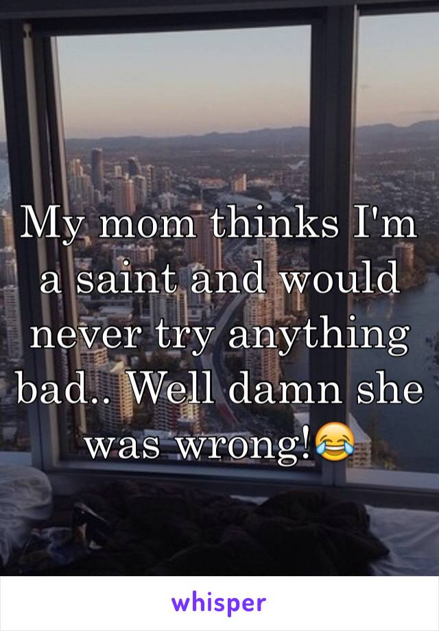 My mom thinks I'm a saint and would never try anything bad.. Well damn she was wrong!😂