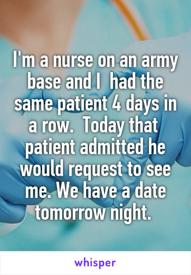 I'm a nurse on an army base and I  had the same patient 4 days in a row.  Today that  patient admitted he would request to see me. We have a date tomorrow night. 