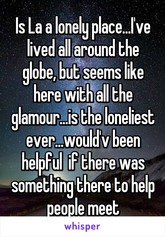 Is La a lonely place...I've lived all around the globe, but seems like here with all the glamour...is the loneliest ever...would'v been helpful  if there was something there to help people meet