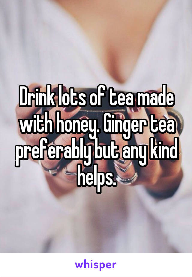 Drink lots of tea made with honey. Ginger tea preferably but any kind helps.