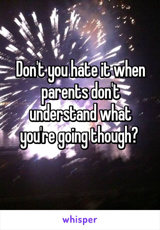 Don't you hate it when parents don't understand what you're going though? 
