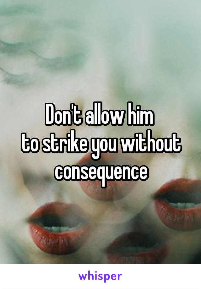 Don't allow him 
to strike you without consequence