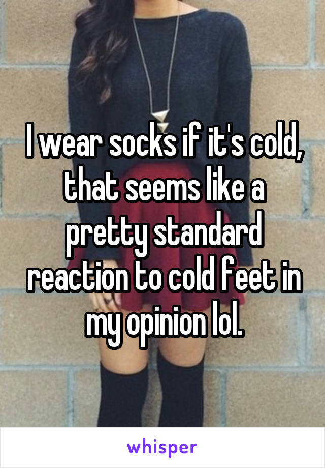 I wear socks if it's cold, that seems like a pretty standard reaction to cold feet in my opinion lol.
