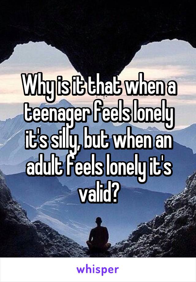 Why is it that when a teenager feels lonely it's silly, but when an adult feels lonely it's valid?