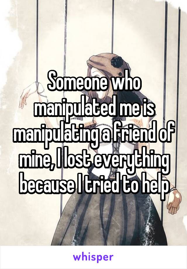 Someone who manipulated me is manipulating a friend of mine, I lost everything because I tried to help