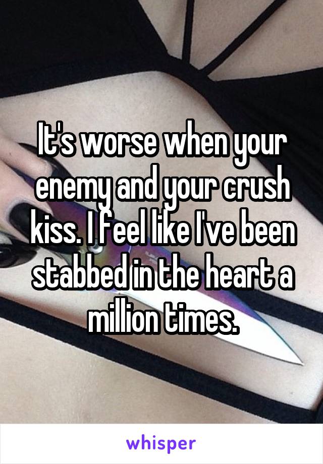 It's worse when your enemy and your crush kiss. I feel like I've been stabbed in the heart a million times.