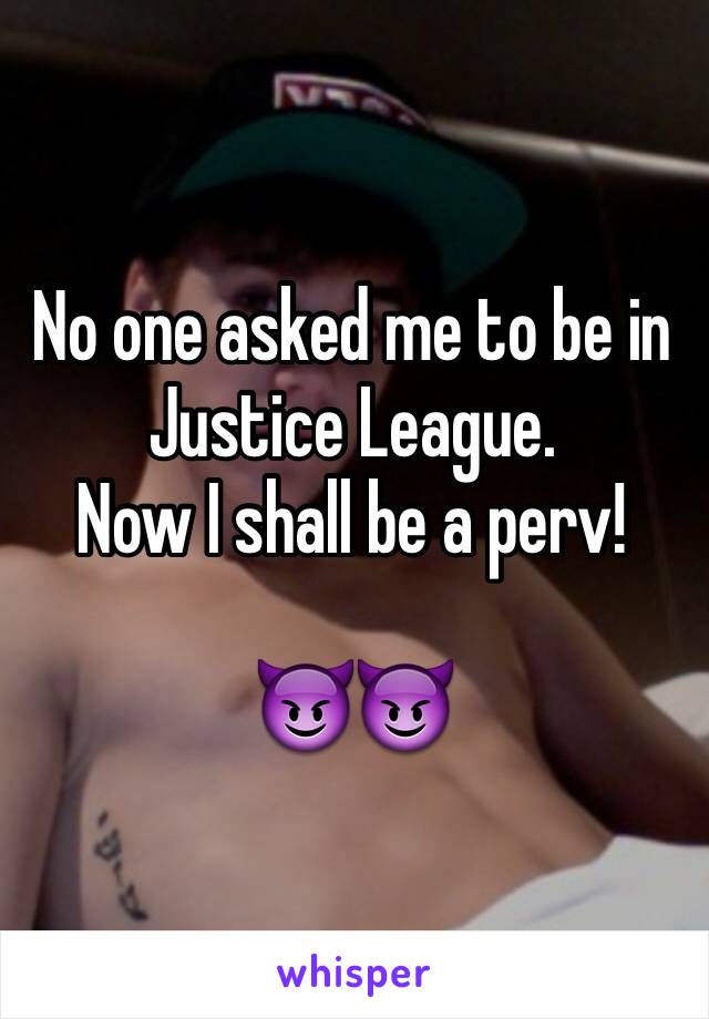 No one asked me to be in Justice League.
Now I shall be a perv!

😈😈