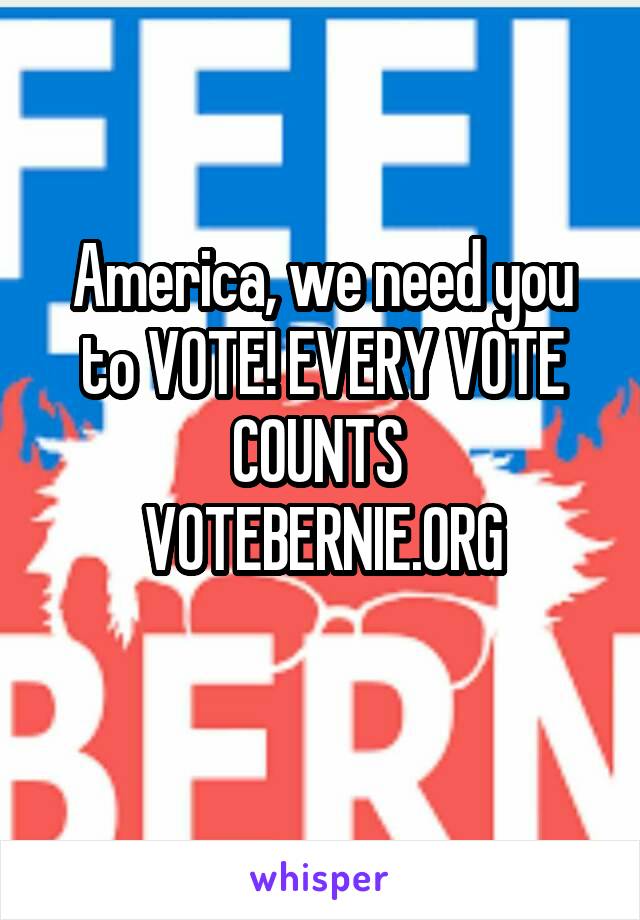 America, we need you to VOTE! EVERY VOTE COUNTS 
VOTEBERNIE.ORG
