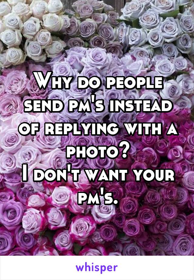 Why do people send pm's instead of replying with a photo?
I don't want your pm's.