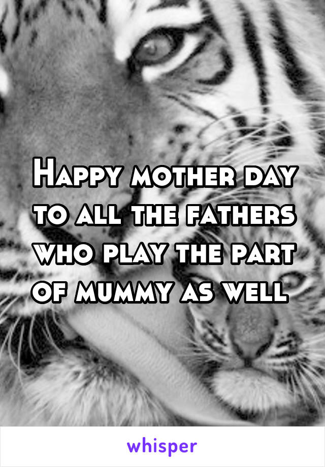 Happy mother day to all the fathers who play the part of mummy as well 