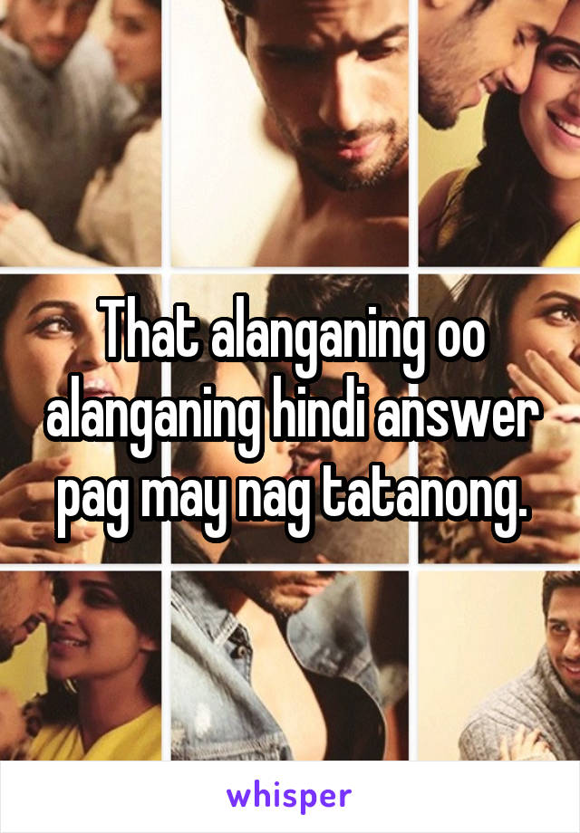 That alanganing oo alanganing hindi answer pag may nag tatanong.