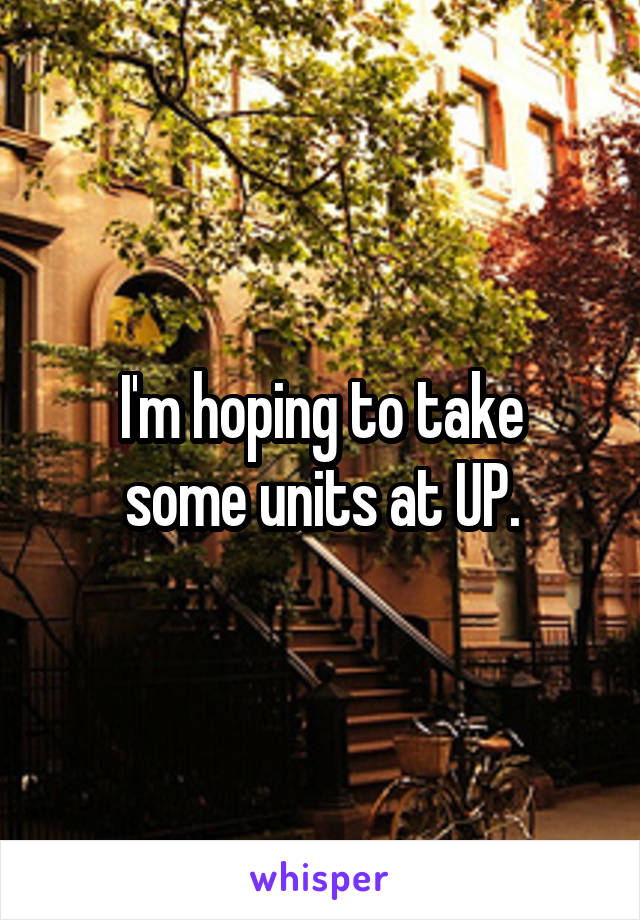 I'm hoping to take
some units at UP.