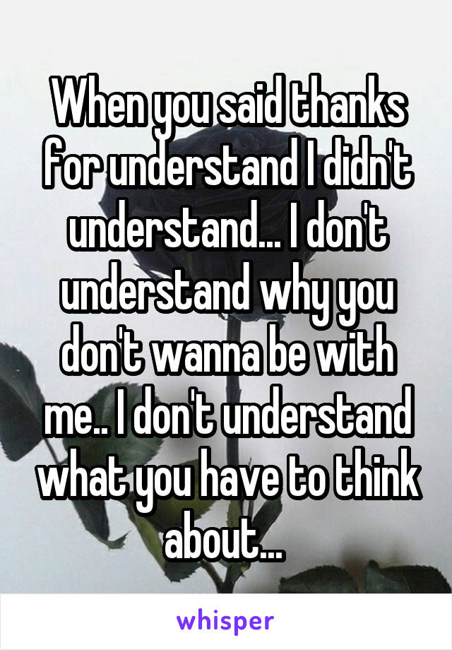 When you said thanks for understand I didn't understand... I don't understand why you don't wanna be with me.. I don't understand what you have to think about... 