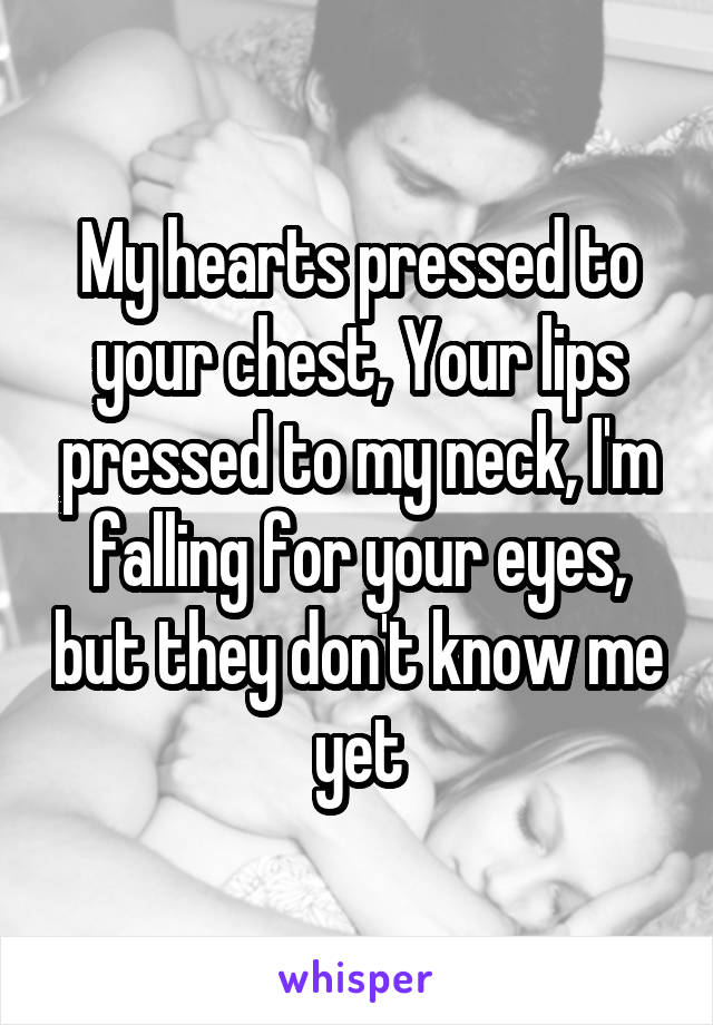 My hearts pressed to your chest, Your lips pressed to my neck, I'm falling for your eyes, but they don't know me yet