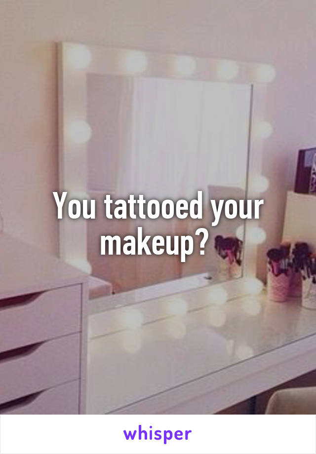 You tattooed your makeup? 