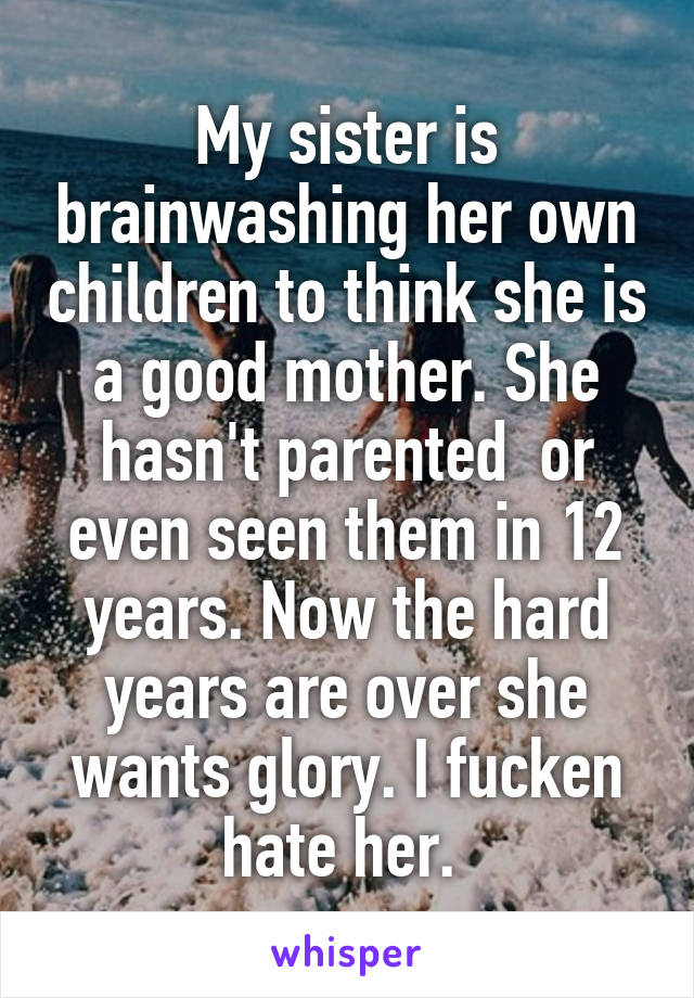 My sister is brainwashing her own children to think she is a good mother. She hasn't parented  or even seen them in 12 years. Now the hard years are over she wants glory. I fucken hate her. 