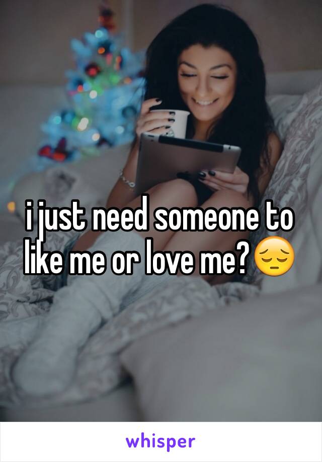 i just need someone to like me or love me?😔