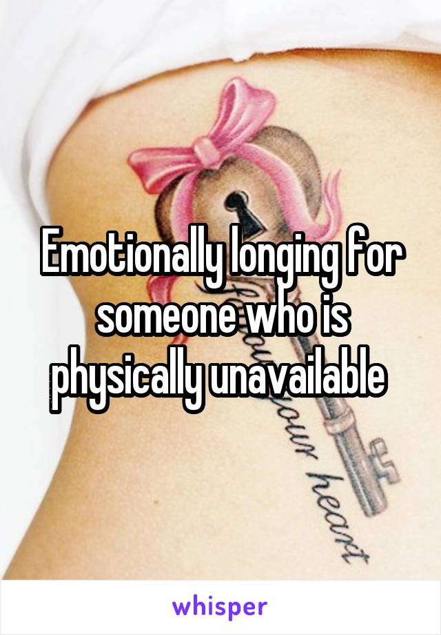 Emotionally longing for someone who is physically unavailable 