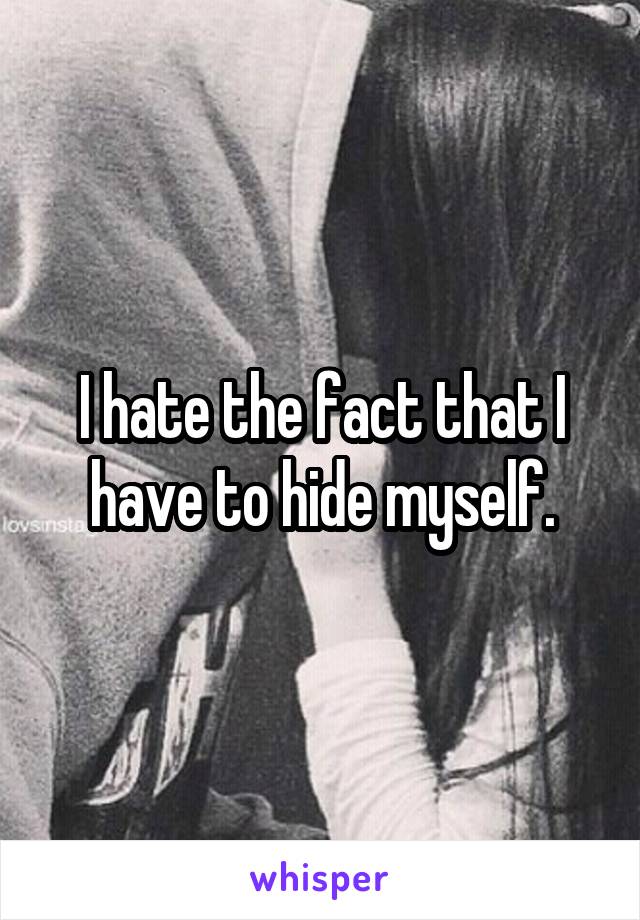 I hate the fact that I have to hide myself.