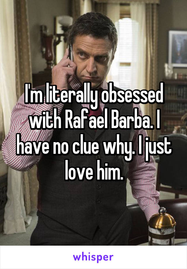 I'm literally obsessed with Rafael Barba. I have no clue why. I just love him.