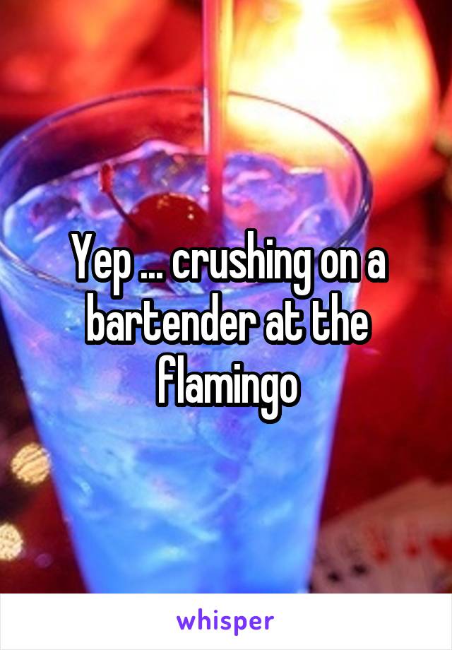 Yep ... crushing on a bartender at the flamingo