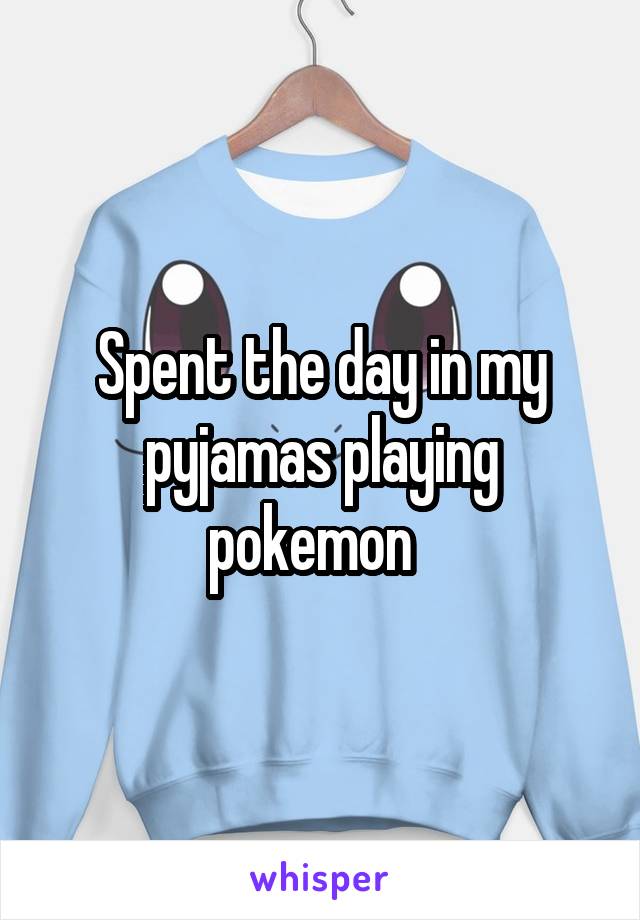 Spent the day in my pyjamas playing pokemon  