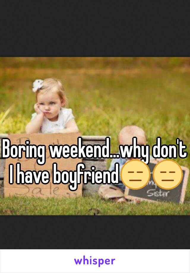 Boring weekend...why don't I have boyfriend😑😑