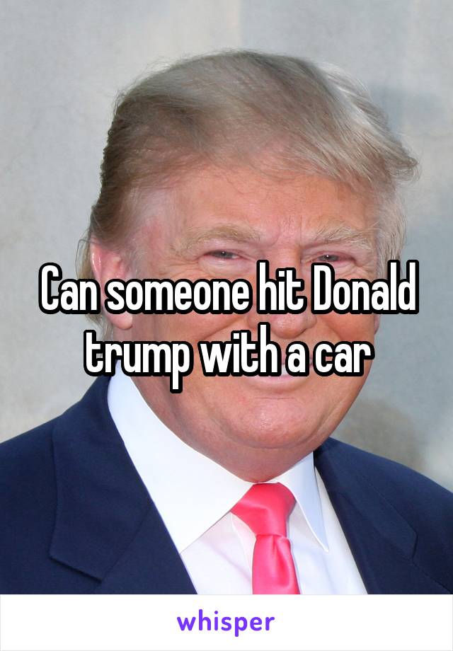 Can someone hit Donald trump with a car