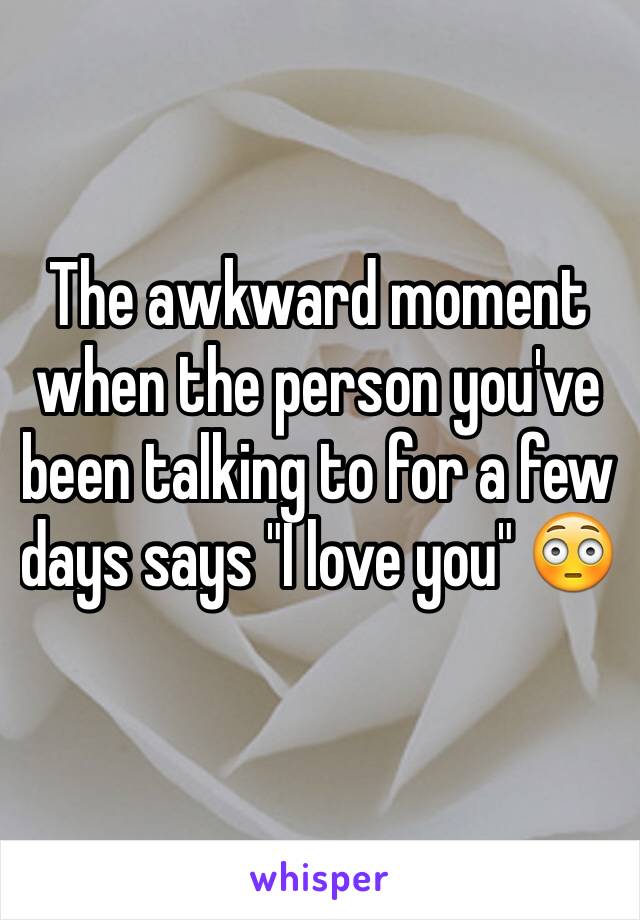 The awkward moment when the person you've been talking to for a few days says "I love you" 😳