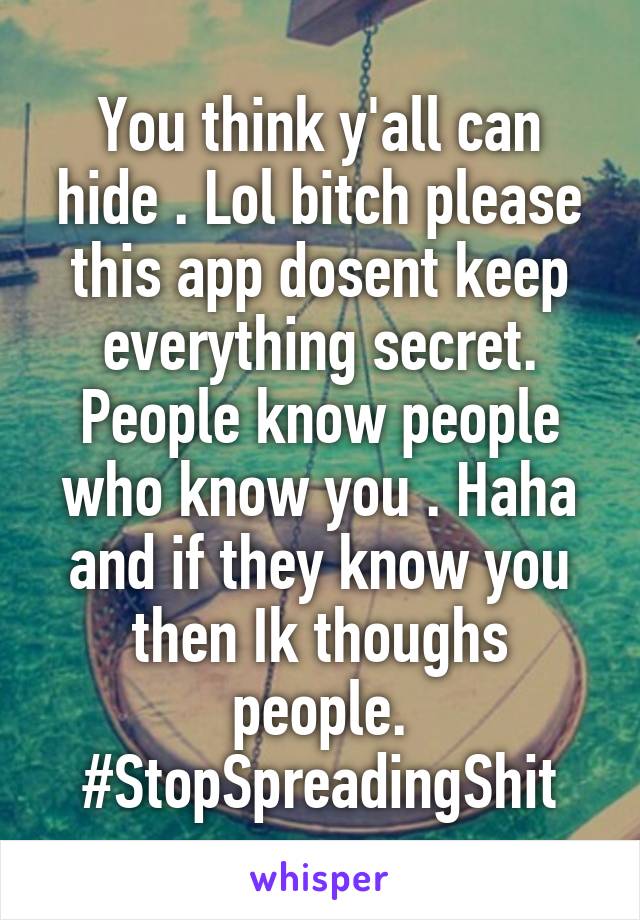 You think y'all can hide . Lol bitch please this app dosent keep everything secret. People know people who know you . Haha and if they know you then Ik thoughs people.
#StopSpreadingShit