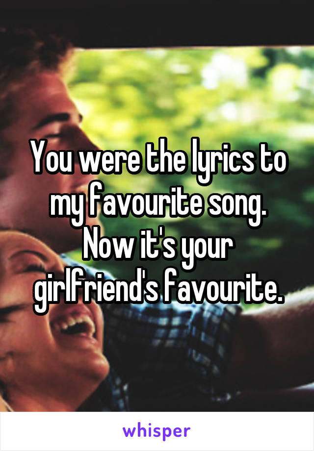 You were the lyrics to my favourite song.
Now it's your girlfriend's favourite.