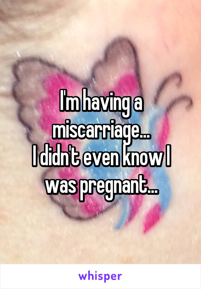 I'm having a miscarriage...
I didn't even know I was pregnant...