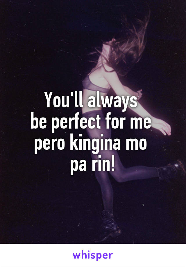 You'll always 
be perfect for me 
pero kingina mo 
pa rin!